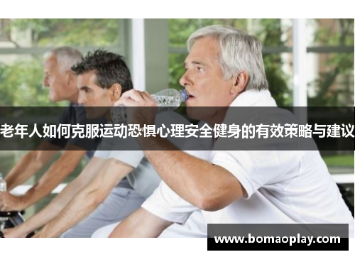 老年人如何克服运动恐惧心理安全健身的有效策略与建议
